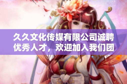久久文化传媒有限公司诚聘优秀人才，欢迎加入我们团队