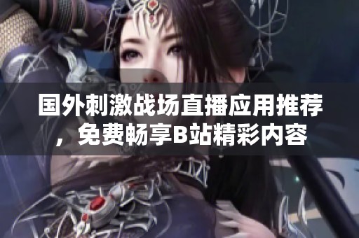 国外刺激战场直播应用推荐，免费畅享B站精彩内容