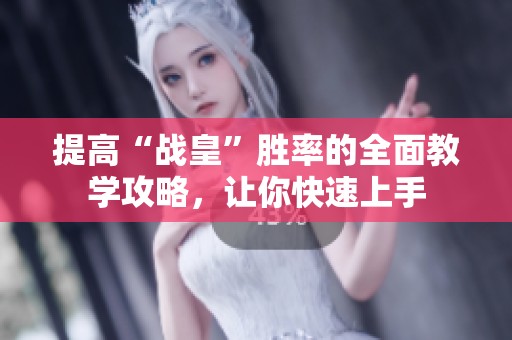 提高“战皇”胜率的全面教学攻略，让你快速上手