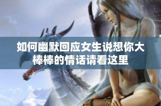 如何幽默回应女生说想你大棒棒的情话请看这里