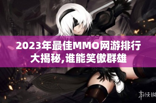 2023年最佳MMO网游排行大揭秘,谁能笑傲群雄