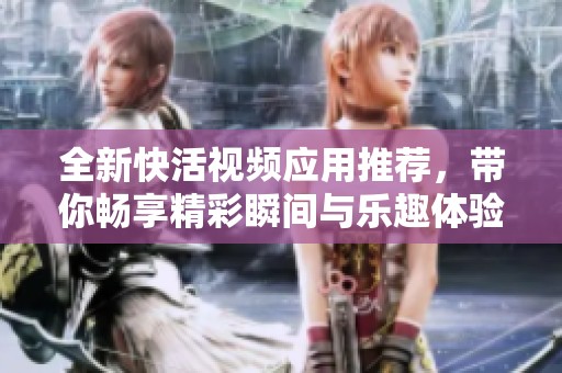全新快活视频应用推荐，带你畅享精彩瞬间与乐趣体验