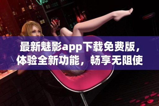 最新魅影app下载免费版，体验全新功能，畅享无阻使用