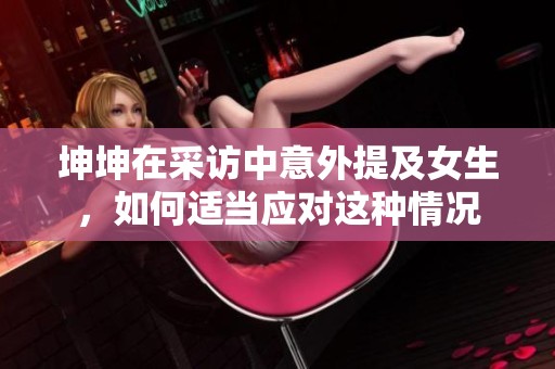 坤坤在采访中意外提及女生，如何适当应对这种情况