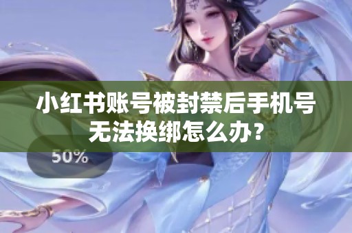 小红书账号被封禁后手机号无法换绑怎么办？