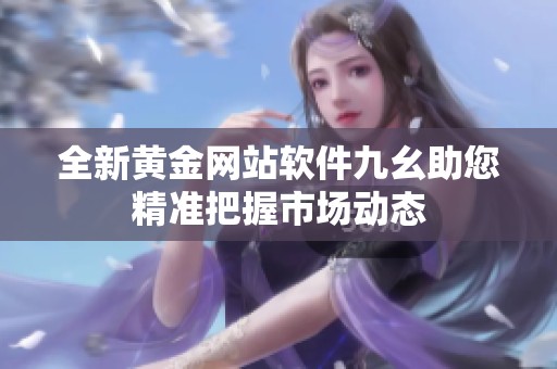 全新黄金网站软件九幺助您精准把握市场动态