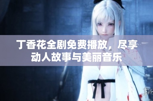 丁香花全剧免费播放，尽享动人故事与美丽音乐