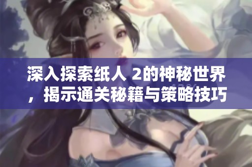 深入探索纸人 2的神秘世界，揭示通关秘籍与策略技巧