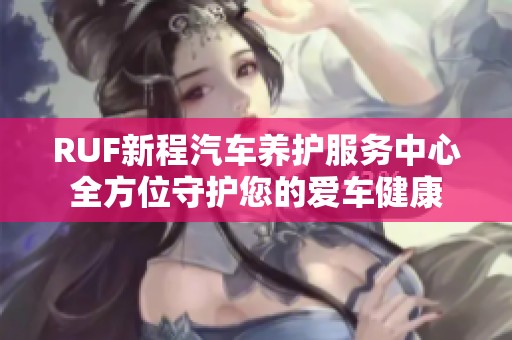 RUF新程汽车养护服务中心全方位守护您的爱车健康