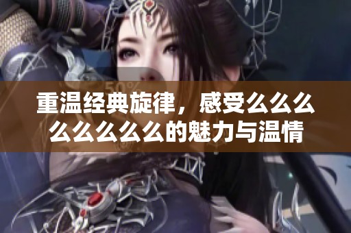 重温经典旋律，感受么么么么么么么么的魅力与温情