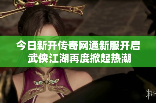 今日新开传奇网通新服开启 武侠江湖再度掀起热潮