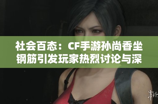 社会百态：CF手游孙尚香坐钢筋引发玩家热烈讨论与深思