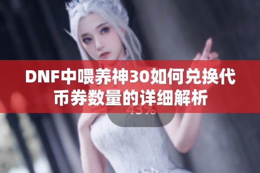 DNF中喂养神30如何兑换代币券数量的详细解析