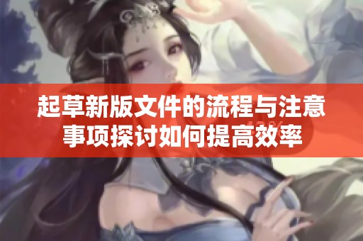 起草新版文件的流程与注意事项探讨如何提高效率