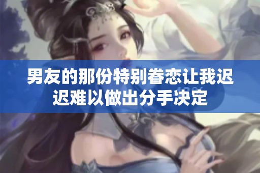 男友的那份特别眷恋让我迟迟难以做出分手决定