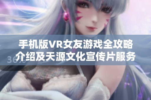 手机版VR女友游戏全攻略介绍及天源文化宣传片服务解析