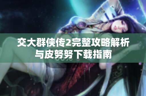 交大群侠传2完整攻略解析与皮努努下载指南