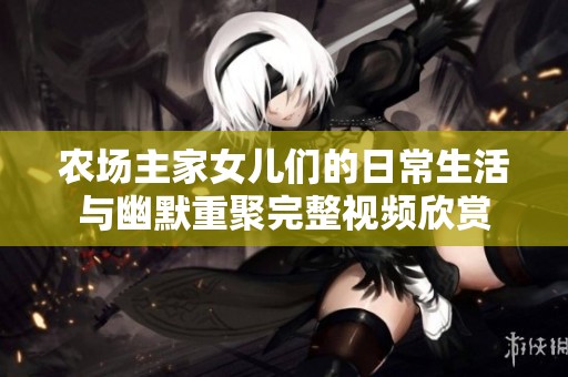 农场主家女儿们的日常生活与幽默重聚完整视频欣赏