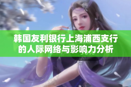 韩国友利银行上海浦西支行的人际网络与影响力分析