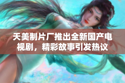 天美制片厂推出全新国产电视剧，精彩故事引发热议
