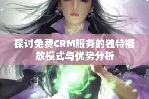 探讨免费CRM服务的独特播放模式与优势分析