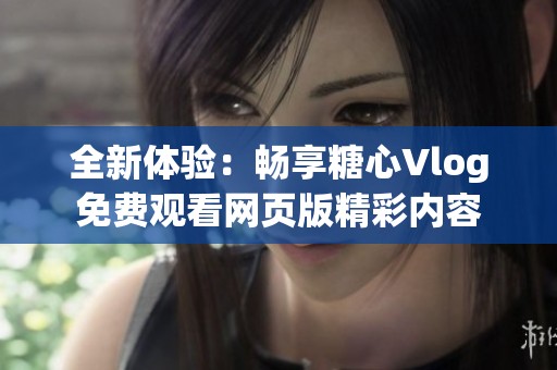 全新体验：畅享糖心Vlog免费观看网页版精彩内容