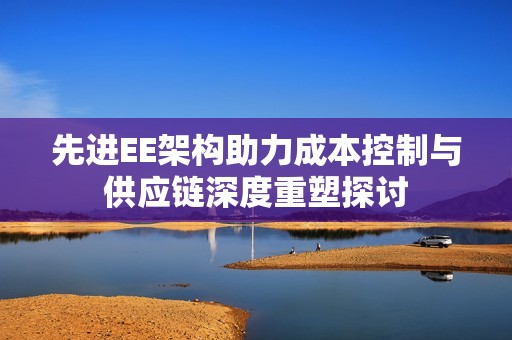 先进EE架构助力成本控制与供应链深度重塑探讨