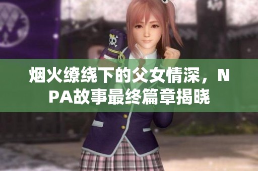 烟火缭绕下的父女情深，NPA故事最终篇章揭晓