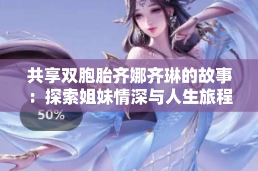 共享双胞胎齐娜齐琳的故事：探索姐妹情深与人生旅程