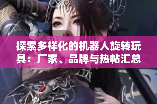 探索多样化的机器人旋转玩具：厂家、品牌与热帖汇总