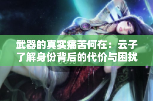 武器的真实痛苦何在：云子了解身份背后的代价与困扰