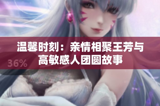 温馨时刻：亲情相聚王芳与高敏感人团圆故事