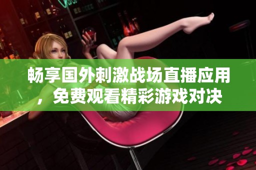 畅享国外刺激战场直播应用，免费观看精彩游戏对决
