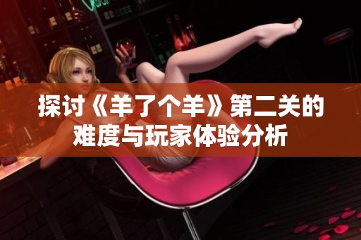 探讨《羊了个羊》第二关的难度与玩家体验分析
