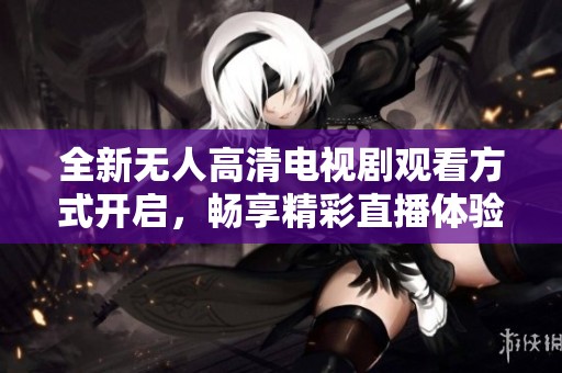 全新无人高清电视剧观看方式开启，畅享精彩直播体验