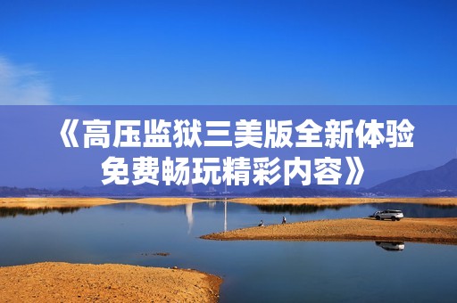 《高压监狱三美版全新体验 免费畅玩精彩内容》