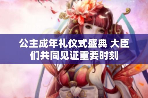 公主成年礼仪式盛典 大臣们共同见证重要时刻