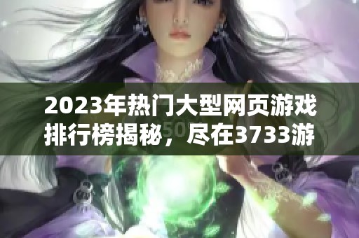 2023年热门大型网页游戏排行榜揭秘，尽在3733游戏平台