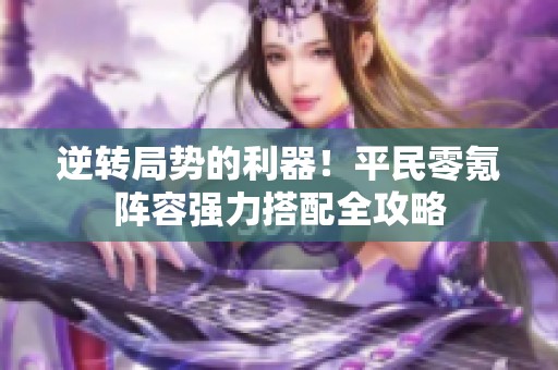 逆转局势的利器！平民零氪阵容强力搭配全攻略