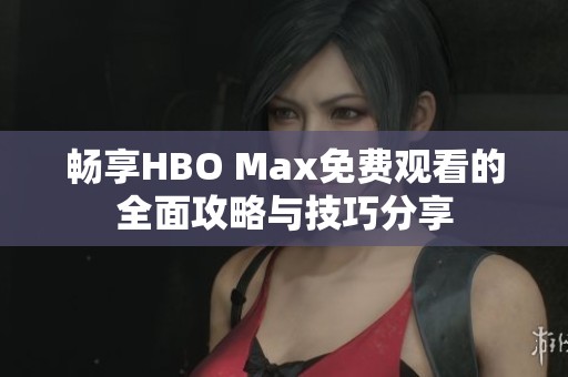 畅享HBO Max免费观看的全面攻略与技巧分享