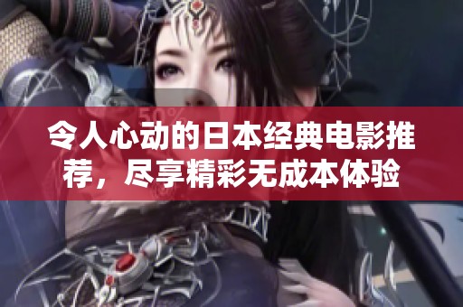 令人心动的日本经典电影推荐，尽享精彩无成本体验
