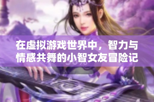 在虚拟游戏世界中，智力与情感共舞的小智女友冒险记