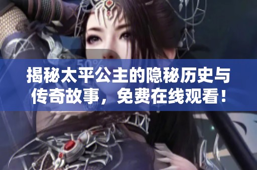 揭秘太平公主的隐秘历史与传奇故事，免费在线观看！