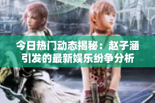 今日热门动态揭秘：赵子涵引发的最新娱乐纷争分析