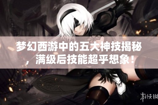 梦幻西游中的五大神技揭秘，满级后技能超乎想象！