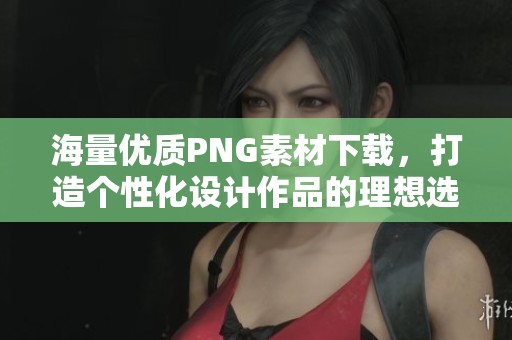 海量优质PNG素材下载，打造个性化设计作品的理想选择