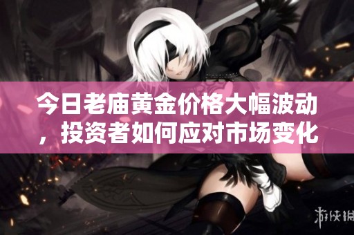 今日老庙黄金价格大幅波动，投资者如何应对市场变化