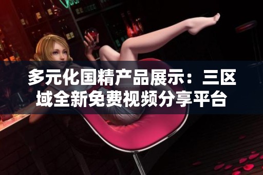 多元化国精产品展示：三区域全新免费视频分享平台