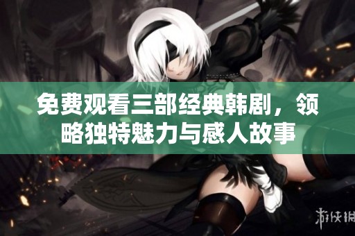 免费观看三部经典韩剧，领略独特魅力与感人故事