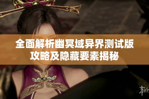 全面解析幽冥域异界测试版攻略及隐藏要素揭秘